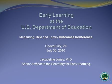 Measuring Child and Family Outcomes Conference Crystal City, VA July 30, 2010 Jacqueline Jones, PhD Senior Advisor to the Secretary for Early Learning.