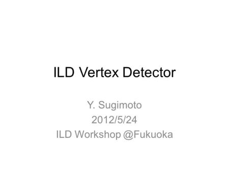 ILD Vertex Detector Y. Sugimoto 2012/5/24 ILD