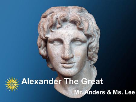 Alexander The Great Mr. Anders & Ms. Lee. Macedonia.