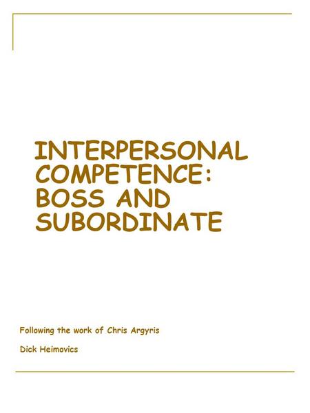 INTERPERSONAL COMPETENCE: BOSS AND SUBORDINATE Following the work of Chris Argyris Dick Heimovics.