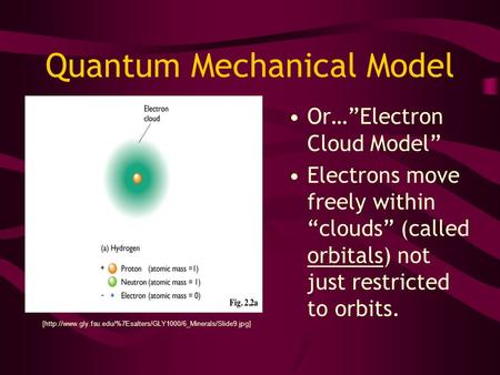 Quantum Mechanical Model Or…”Electron Cloud Model” Electrons move freely within “clouds” (called orbitals) not just restricted to orbits. [http://www.gly.fsu.edu/%7Esalters/GLY1000/6_Minerals/Slide9.jpg]