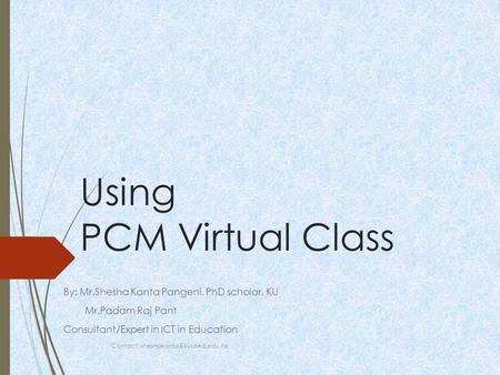 Using PCM Virtual Class By: Mr.Shesha Kanta Pangeni, PhD scholar, KU Mr.Padam Raj Pant Consultant/Expert in ICT in Education Contact: