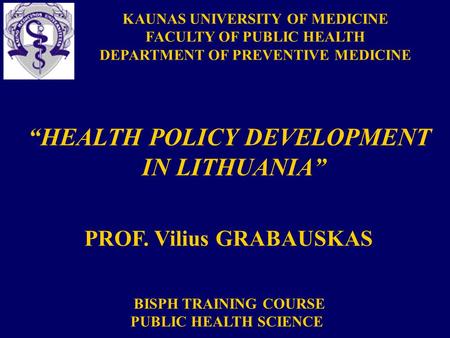 KAUNAS UNIVERSITY OF MEDICINE FACULTY OF PUBLIC HEALTH DEPARTMENT OF PREVENTIVE MEDICINE “HEALTH POLICY DEVELOPMENT IN LITHUANIA” PROF. Vilius GRABAUSKAS.