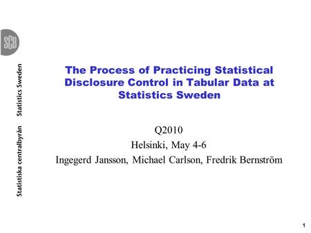 1 The Process of Practicing Statistical Disclosure Control in Tabular Data at Statistics Sweden Q2010 Helsinki, May 4-6 Ingegerd Jansson, Michael Carlson,