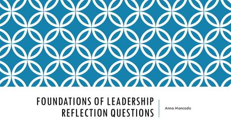 FOUNDATIONS OF LEADERSHIP REFLECTION QUESTIONS Anna Moncada.
