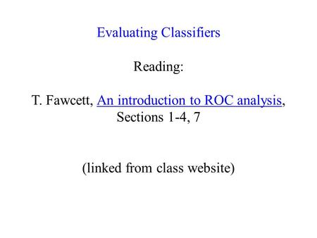 Evaluating Classifiers Reading: T. Fawcett, An introduction to ROC analysis, Sections 1-4, 7 (linked from class website)An introduction to ROC analysis.