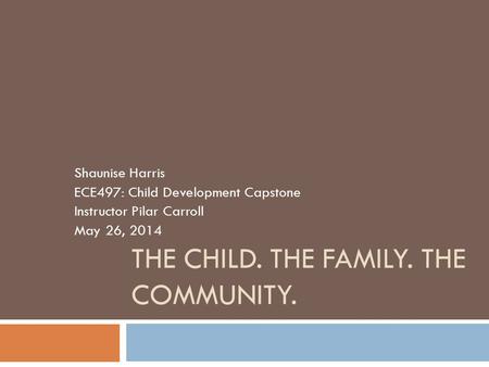 THE CHILD. THE FAMILY. THE COMMUNITY. Shaunise Harris ECE497: Child Development Capstone Instructor Pilar Carroll May 26, 2014.