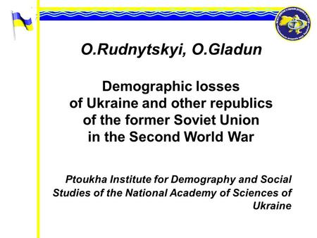 O.Rudnytskyi, O.Gladun Demographic losses of Ukraine and other republics of the former Soviet Union in the Second World War Ptoukha Institute for Demography.