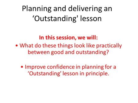 Planning and delivering an ‘Outstanding' lesson In this session, we will: What do these things look like practically between good and outstanding? Improve.