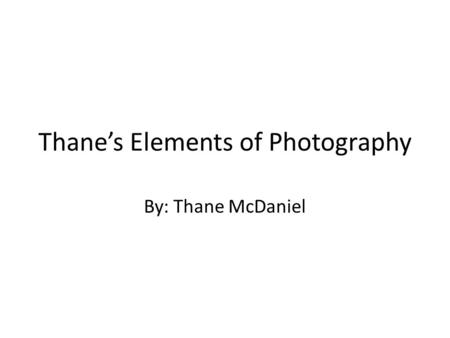 Thane’s Elements of Photography By: Thane McDaniel.