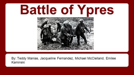 Battle of Ypres By: Teddy Manias, Jacqueline Fernandez, Michael McClelland, Emilee Kaminski.