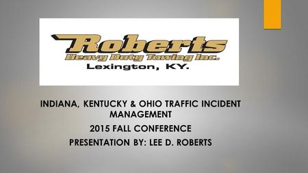 INDIANA, KENTUCKY & OHIO TRAFFIC INCIDENT MANAGEMENT 2015 FALL CONFERENCE PRESENTATION BY: LEE D. ROBERTS.