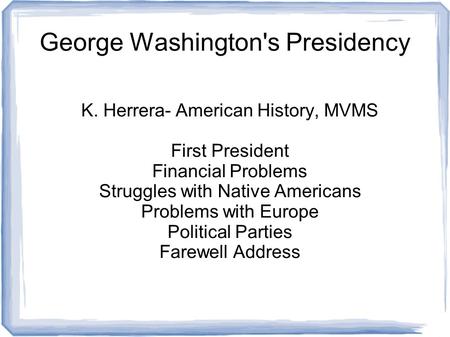 George Washington's Presidency K. Herrera- American History, MVMS First President Financial Problems Struggles with Native Americans Problems with Europe.