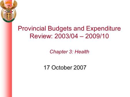 Provincial Budgets and Expenditure Review: 2003/04 – 2009/10 Chapter 3: Health 17 October 2007.