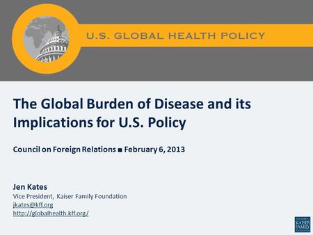 Figure 0 The Global Burden of Disease and its Implications for U.S. Policy Council on Foreign Relations ■ February 6, 2013 Jen Kates Vice President, Kaiser.