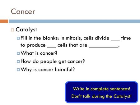 Cancer Catalyst Fill in the blanks: In mitosis, cells divide ___ time to produce ___ cells that are __________. What is cancer? How do people get cancer?