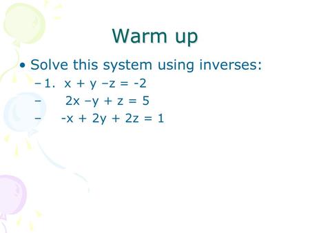 Warm up Solve this system using inverses: –1. x + y –z = -2 – 2x –y + z = 5 – -x + 2y + 2z = 1.