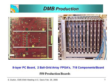 S. Durkin, CMS EMU Meeting U.C. Davis Feb. 25, 2005 1 DMB Production 8-layer PC Board, 2 Ball-Grid Array FPGA’s, 718 Components/Board 550 Production Boards.