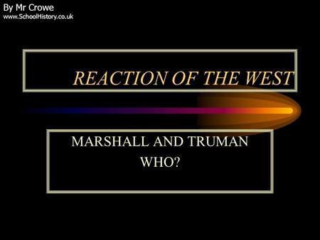 REACTION OF THE WEST MARSHALL AND TRUMAN WHO? By Mr Crowe www.SchoolHistory.co.uk.