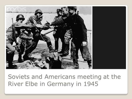 Soviets and Americans meeting at the River Elbe in Germany in 1945.