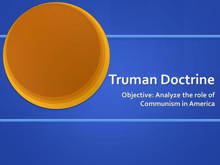 Truman Doctrine Objective: Analyze the role of Communism in America.