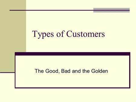 Types of Customers The Good, Bad and the Golden. No one starts off as a full blown customer of your company. Customers go through a specific sequence.