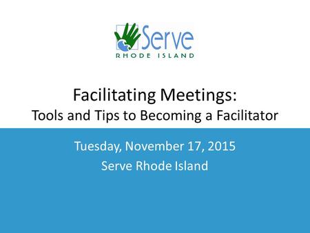 Facilitating Meetings: Tools and Tips to Becoming a Facilitator Tuesday, November 17, 2015 Serve Rhode Island.