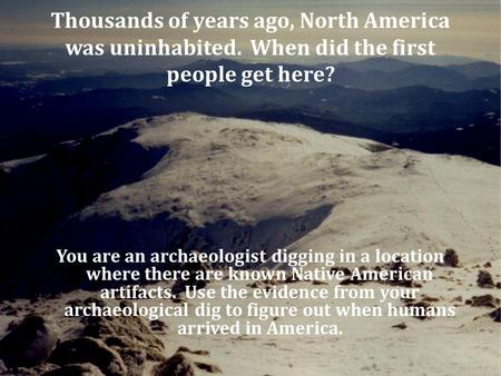 Thousands of years ago, North America was uninhabited. When did the first people get here? You are an archaeologist digging in a location where there are.