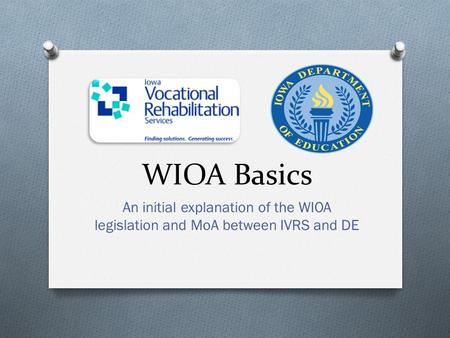 WIOA Basics An initial explanation of the WIOA legislation and MoA between IVRS and DE.