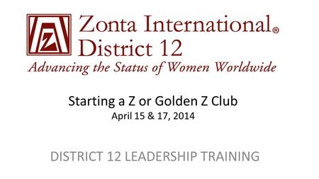 Starting a Z or Golden Z Club April 15 & 17, 2014 DISTRICT 12 LEADERSHIP TRAINING.