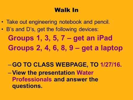 Walk In Take out engineering notebook and pencil. B’s and D’s, get the following devices: Groups 1, 3, 5, 7 – get an iPad Groups 2, 4, 6, 8, 9 – get a.