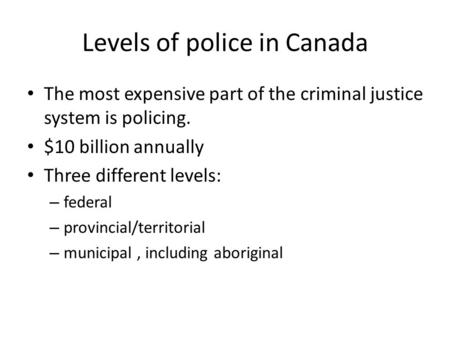 Levels of police in Canada The most expensive part of the criminal justice system is policing. $10 billion annually Three different levels: – federal –