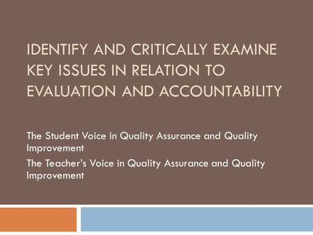 IDENTIFY AND CRITICALLY EXAMINE KEY ISSUES IN RELATION TO EVALUATION AND ACCOUNTABILITY The Student Voice in Quality Assurance and Quality Improvement.