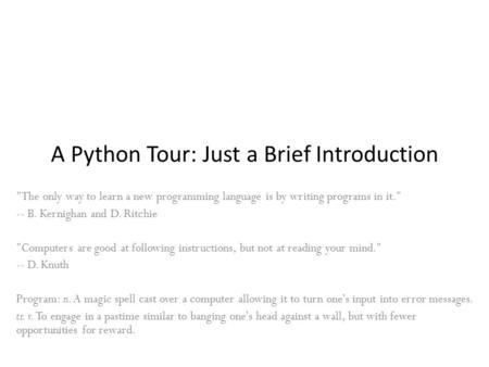 A Python Tour: Just a Brief Introduction The only way to learn a new programming language is by writing programs in it. -- B. Kernighan and D. Ritchie.