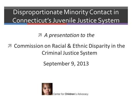 Disproportionate Minority Contact in Connecticut’s Juvenile Justice System  A presentation to the  Commission on Racial & Ethnic Disparity in the Criminal.