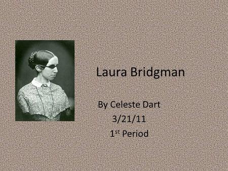 Laura Bridgman By Celeste Dart 3/21/11 1 st Period.