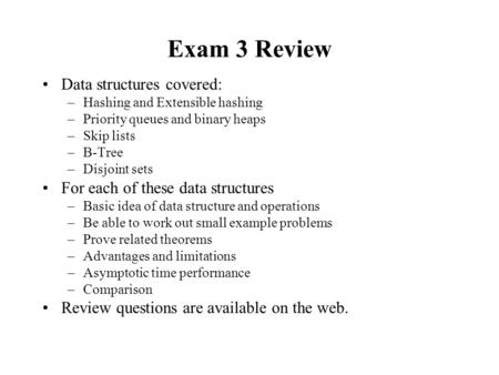 Exam 3 Review Data structures covered: –Hashing and Extensible hashing –Priority queues and binary heaps –Skip lists –B-Tree –Disjoint sets For each of.