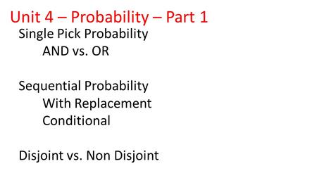 Single Pick Probability AND vs. OR Sequential Probability With Replacement Conditional Disjoint vs. Non Disjoint Unit 4 – Probability – Part 1.
