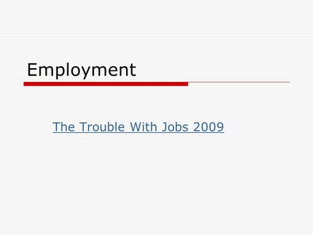 Employment The Trouble With Jobs 2009. Underemployment  Employed in a job that does not fully utilize one’s skills and abilities  May only be part time.