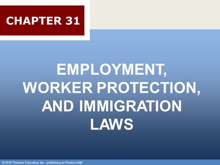 © 2010 Pearson Education, Inc., publishing as Prentice-Hall 1 EMPLOYMENT, WORKER PROTECTION, AND IMMIGRATION LAWS © 2010 Pearson Education, Inc., publishing.