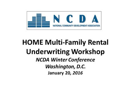 HOME Multi-Family Rental Underwriting Workshop NCDA Winter Conference Washington, D.C. January 20, 2016.