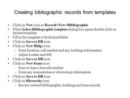 Creating bibliographic records from templates Click on New icon or Record>New>Bibliographic When Select Bibliographic template dialog box opens double.
