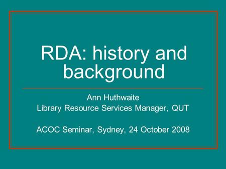 RDA: history and background Ann Huthwaite Library Resource Services Manager, QUT ACOC Seminar, Sydney, 24 October 2008.