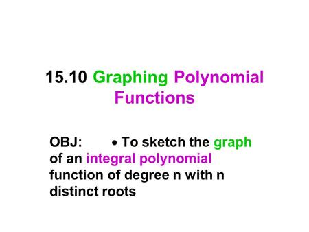 15.10 Graphing Polynomial Functions OBJ:  To sketch the graph of an integral polynomial function of degree n with n distinct roots.
