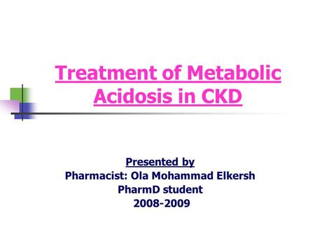 Treatment of Metabolic Acidosis in CKD Presented by Pharmacist: Ola Mohammad Elkersh PharmD student 2008-2009.
