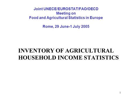 1 Joint UNECE/EUROSTAT/FAO/OECD Meeting on Food and Agricultural Statistics in Europe Rome, 29 June-1 July 2005 INVENTORY OF AGRICULTURAL HOUSEHOLD INCOME.