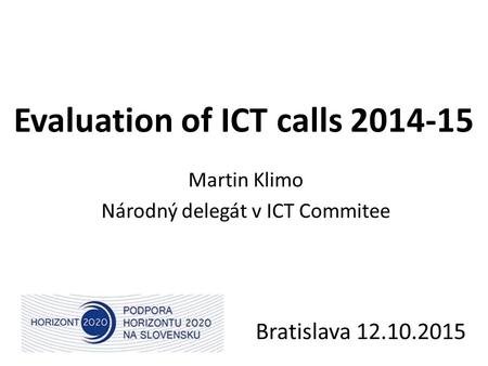 Evaluation of ICT calls 2014-15 Martin Klimo Národný delegát v ICT Commitee Bratislava 12.10.2015.