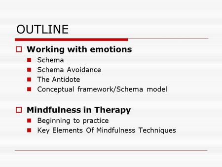 OUTLINE  Working with emotions Schema Schema Avoidance The Antidote Conceptual framework/Schema model  Mindfulness in Therapy Beginning to practice Key.