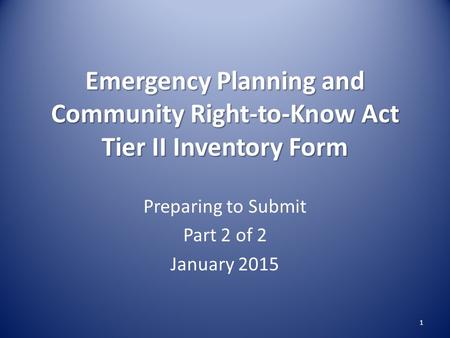 Emergency Planning and Community Right-to-Know Act Tier II Inventory Form Preparing to Submit Part 2 of 2 January 2015 1.