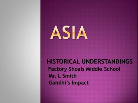 HISTORICAL UNDERSTANDINGS Factory Shoals Middle School Mr. L Smith Mr. L Smith Gandhi’s Impact Gandhi’s Impact.